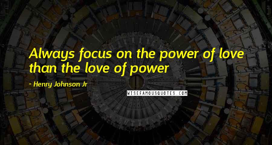 Henry Johnson Jr Quotes: Always focus on the power of love than the love of power