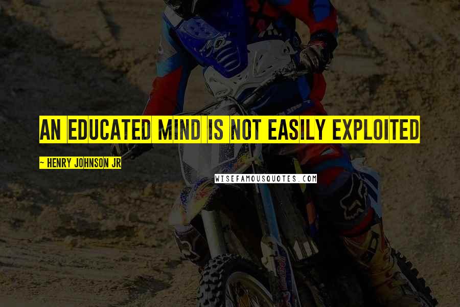 Henry Johnson Jr Quotes: An Educated Mind is not easily Exploited