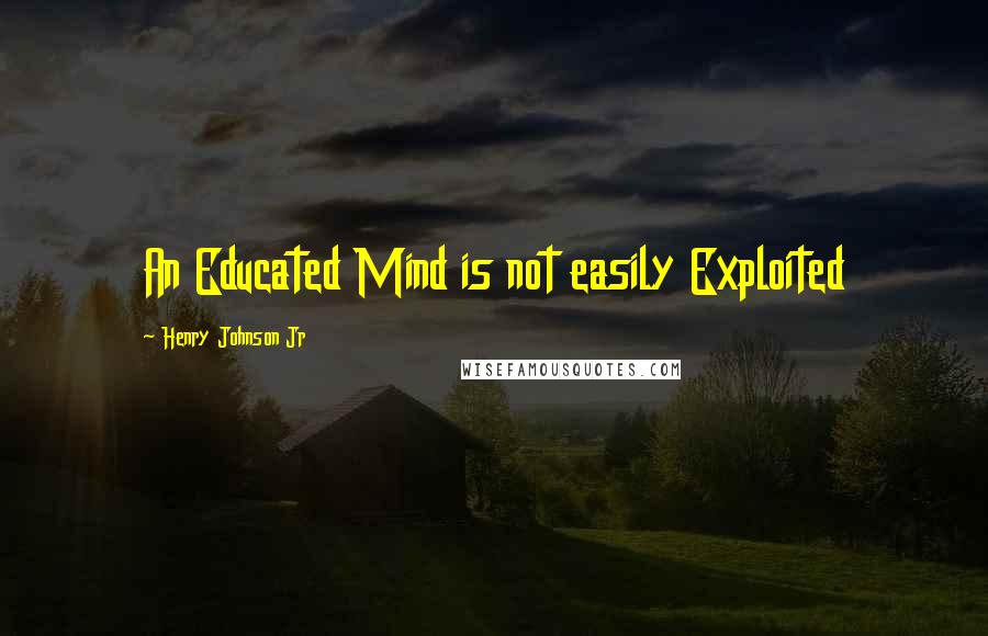 Henry Johnson Jr Quotes: An Educated Mind is not easily Exploited