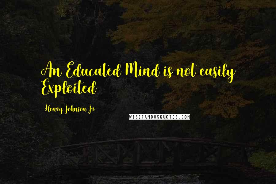 Henry Johnson Jr Quotes: An Educated Mind is not easily Exploited
