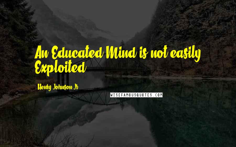 Henry Johnson Jr Quotes: An Educated Mind is not easily Exploited