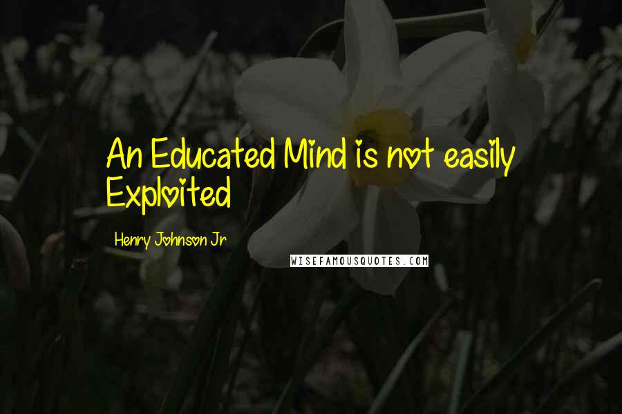 Henry Johnson Jr Quotes: An Educated Mind is not easily Exploited