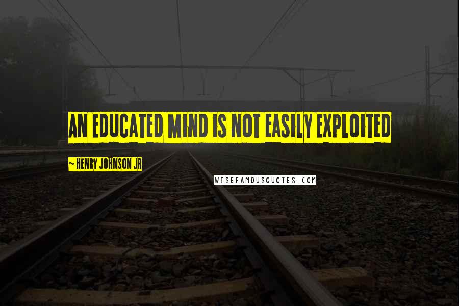 Henry Johnson Jr Quotes: An Educated Mind is not easily Exploited