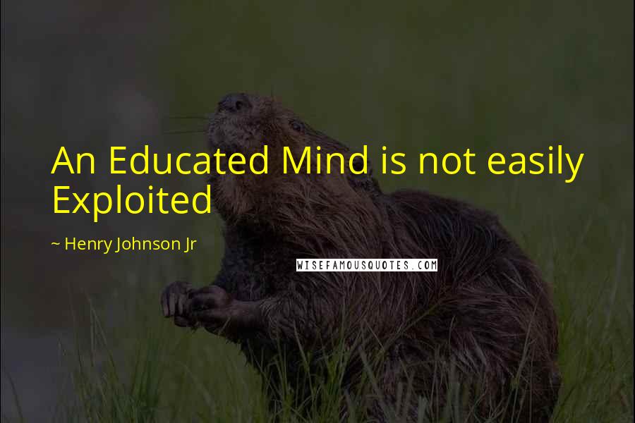 Henry Johnson Jr Quotes: An Educated Mind is not easily Exploited