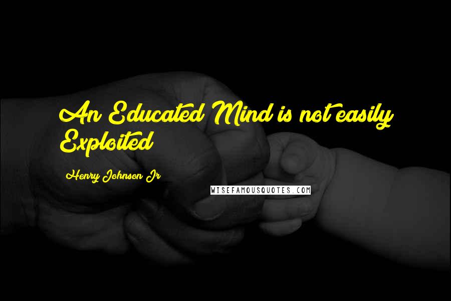 Henry Johnson Jr Quotes: An Educated Mind is not easily Exploited