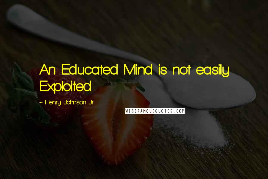 Henry Johnson Jr Quotes: An Educated Mind is not easily Exploited