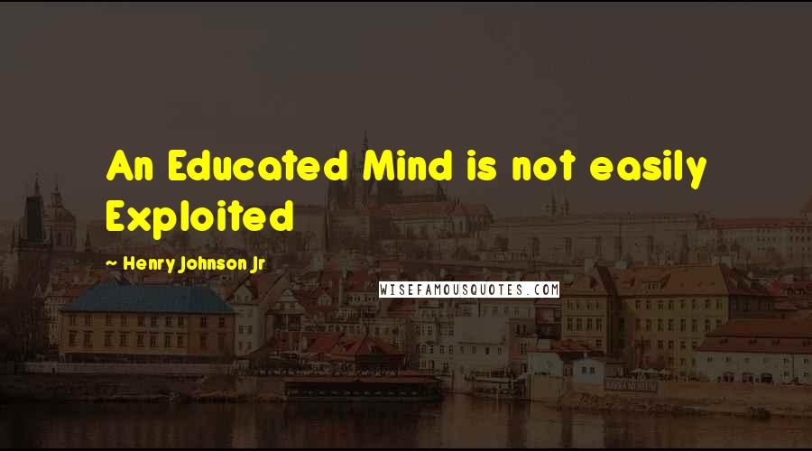 Henry Johnson Jr Quotes: An Educated Mind is not easily Exploited