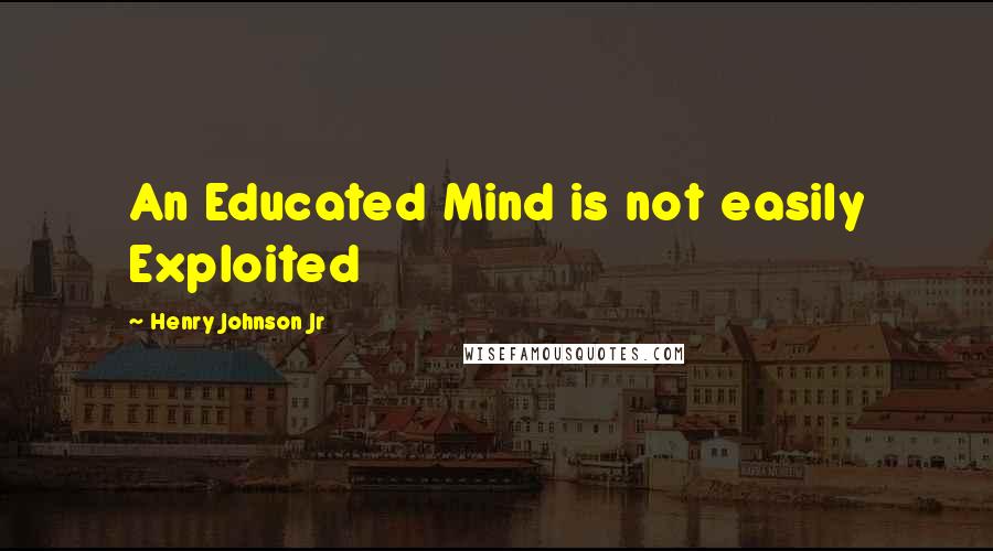 Henry Johnson Jr Quotes: An Educated Mind is not easily Exploited