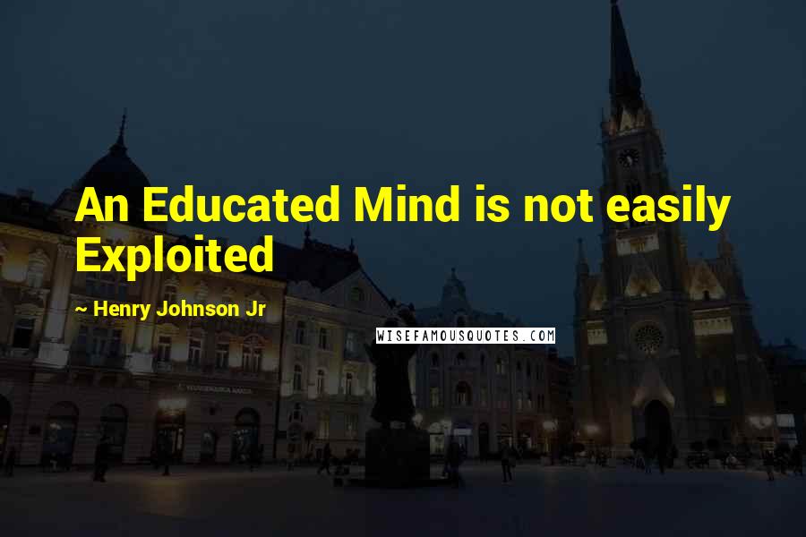 Henry Johnson Jr Quotes: An Educated Mind is not easily Exploited