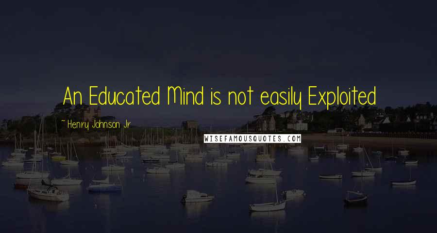 Henry Johnson Jr Quotes: An Educated Mind is not easily Exploited