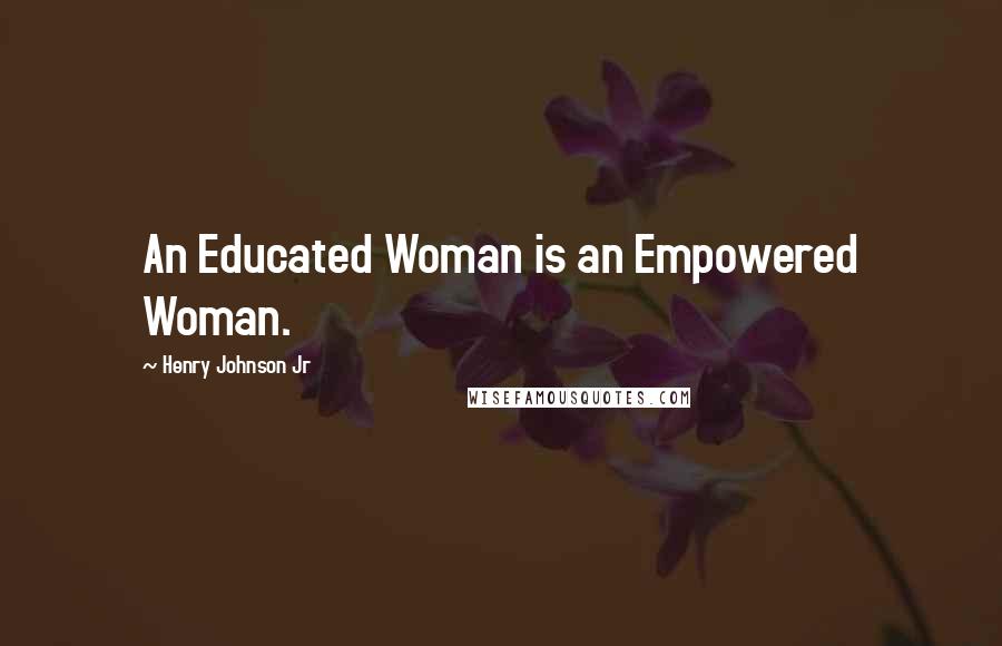 Henry Johnson Jr Quotes: An Educated Woman is an Empowered Woman.