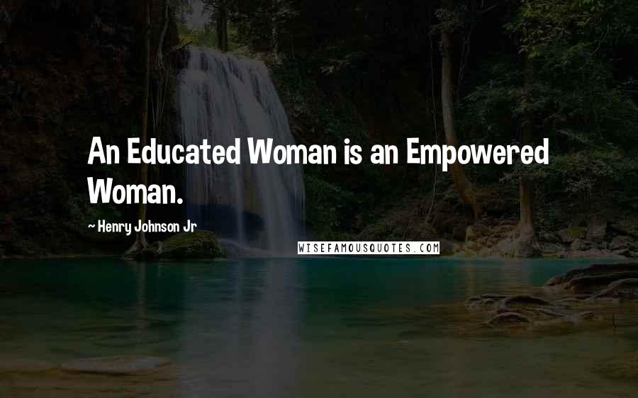 Henry Johnson Jr Quotes: An Educated Woman is an Empowered Woman.