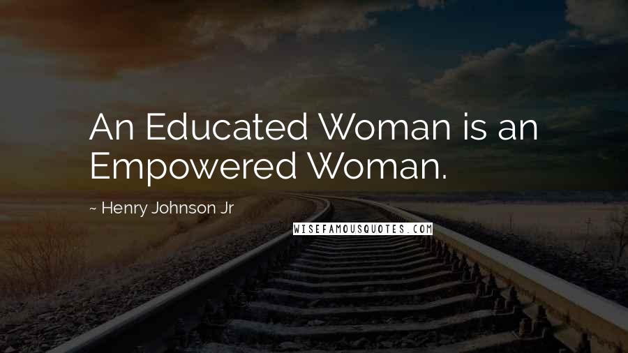 Henry Johnson Jr Quotes: An Educated Woman is an Empowered Woman.