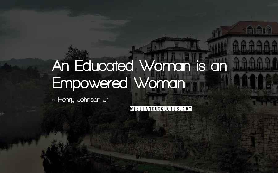 Henry Johnson Jr Quotes: An Educated Woman is an Empowered Woman.