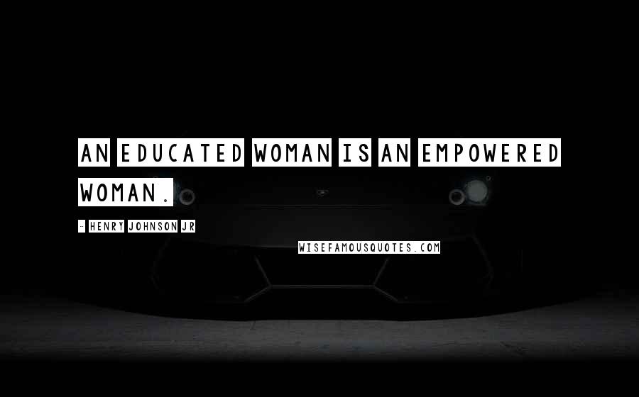 Henry Johnson Jr Quotes: An Educated Woman is an Empowered Woman.