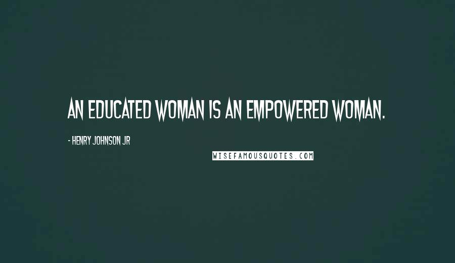 Henry Johnson Jr Quotes: An Educated Woman is an Empowered Woman.