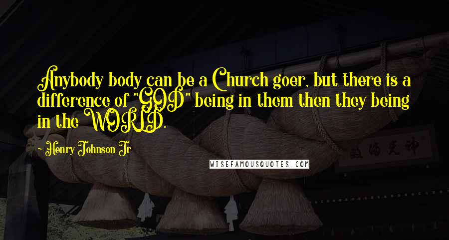 Henry Johnson Jr Quotes: Anybody body can be a Church goer, but there is a difference of "GOD" being in them then they being in the WORLD.