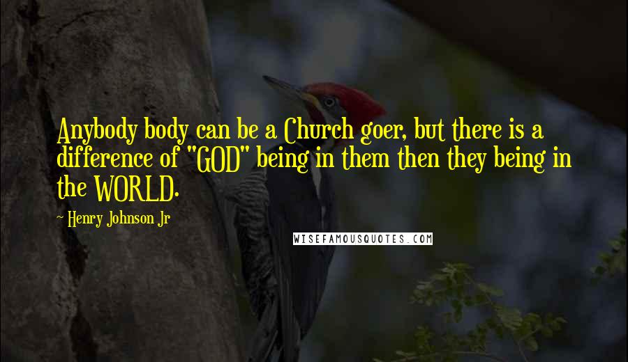 Henry Johnson Jr Quotes: Anybody body can be a Church goer, but there is a difference of "GOD" being in them then they being in the WORLD.