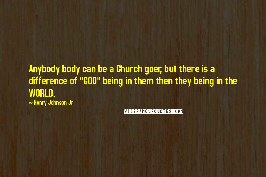 Henry Johnson Jr Quotes: Anybody body can be a Church goer, but there is a difference of "GOD" being in them then they being in the WORLD.