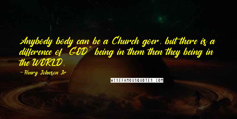Henry Johnson Jr Quotes: Anybody body can be a Church goer, but there is a difference of "GOD" being in them then they being in the WORLD.