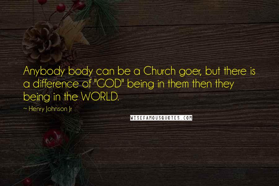 Henry Johnson Jr Quotes: Anybody body can be a Church goer, but there is a difference of "GOD" being in them then they being in the WORLD.