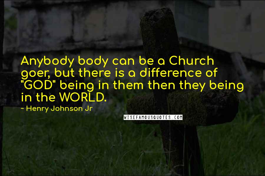 Henry Johnson Jr Quotes: Anybody body can be a Church goer, but there is a difference of "GOD" being in them then they being in the WORLD.