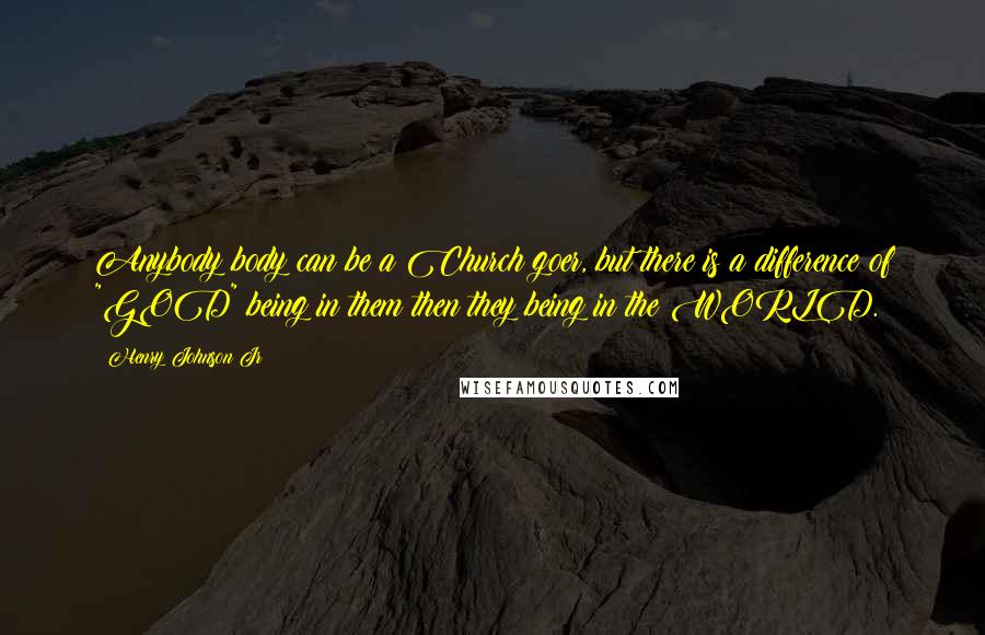 Henry Johnson Jr Quotes: Anybody body can be a Church goer, but there is a difference of "GOD" being in them then they being in the WORLD.