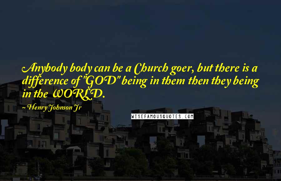 Henry Johnson Jr Quotes: Anybody body can be a Church goer, but there is a difference of "GOD" being in them then they being in the WORLD.