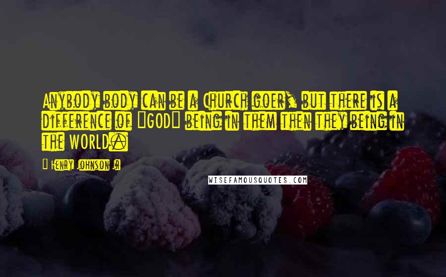 Henry Johnson Jr Quotes: Anybody body can be a Church goer, but there is a difference of "GOD" being in them then they being in the WORLD.