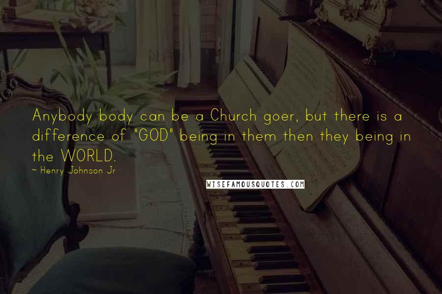 Henry Johnson Jr Quotes: Anybody body can be a Church goer, but there is a difference of "GOD" being in them then they being in the WORLD.
