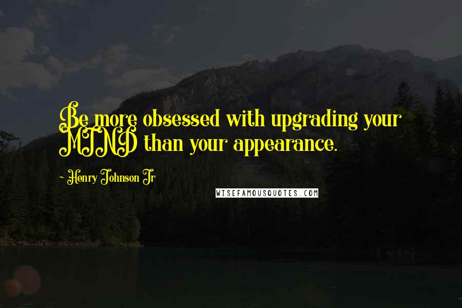 Henry Johnson Jr Quotes: Be more obsessed with upgrading your MIND than your appearance.