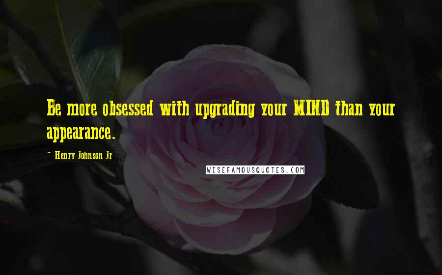 Henry Johnson Jr Quotes: Be more obsessed with upgrading your MIND than your appearance.