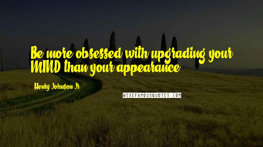 Henry Johnson Jr Quotes: Be more obsessed with upgrading your MIND than your appearance.