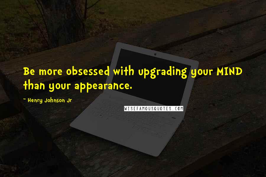 Henry Johnson Jr Quotes: Be more obsessed with upgrading your MIND than your appearance.