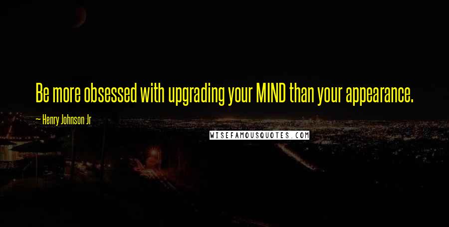 Henry Johnson Jr Quotes: Be more obsessed with upgrading your MIND than your appearance.
