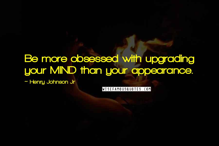 Henry Johnson Jr Quotes: Be more obsessed with upgrading your MIND than your appearance.