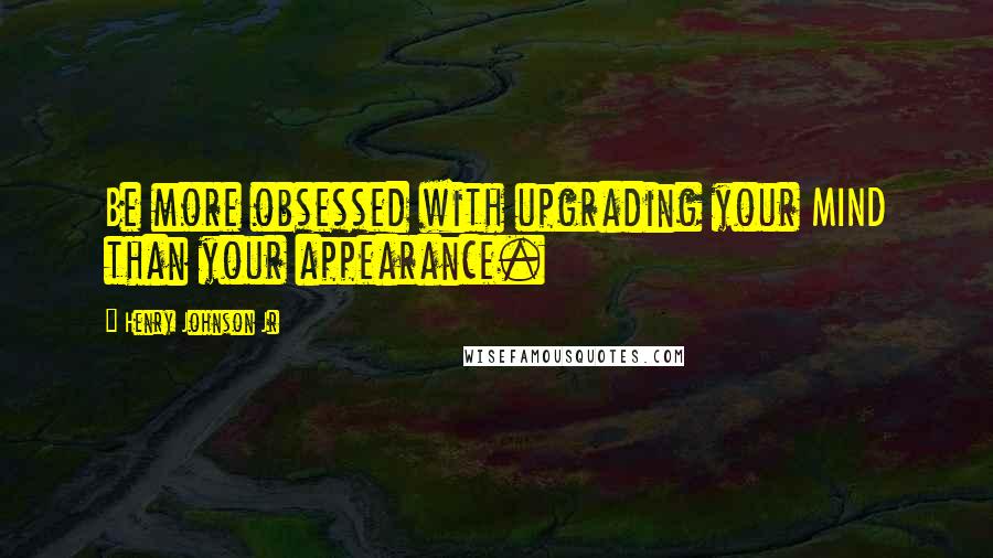 Henry Johnson Jr Quotes: Be more obsessed with upgrading your MIND than your appearance.