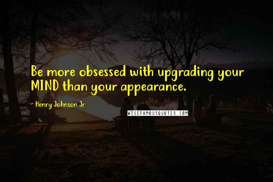 Henry Johnson Jr Quotes: Be more obsessed with upgrading your MIND than your appearance.