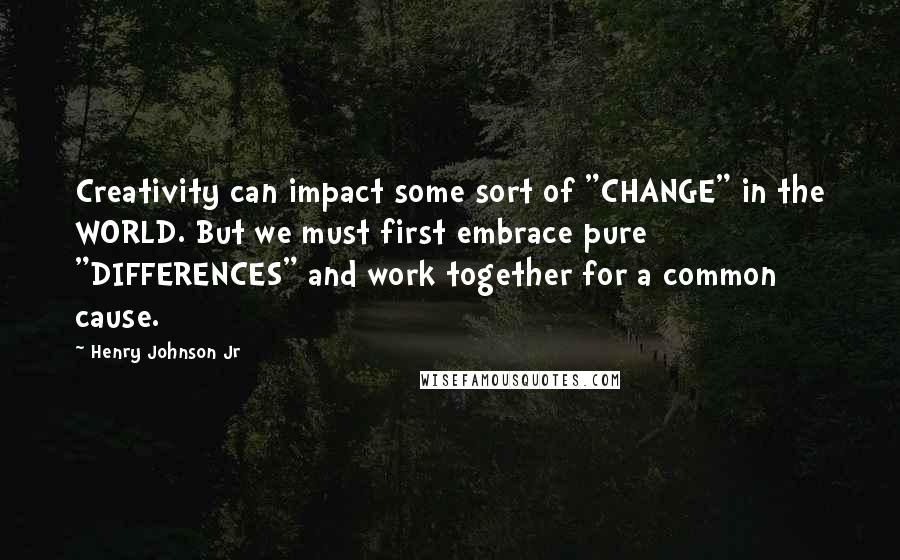 Henry Johnson Jr Quotes: Creativity can impact some sort of "CHANGE" in the WORLD. But we must first embrace pure "DIFFERENCES" and work together for a common cause.