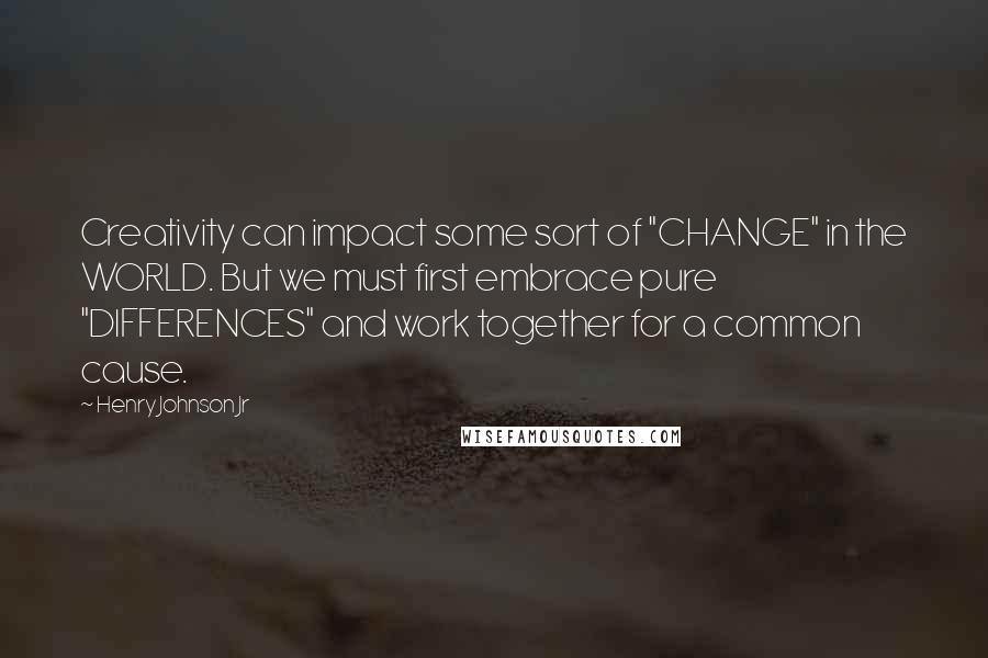 Henry Johnson Jr Quotes: Creativity can impact some sort of "CHANGE" in the WORLD. But we must first embrace pure "DIFFERENCES" and work together for a common cause.