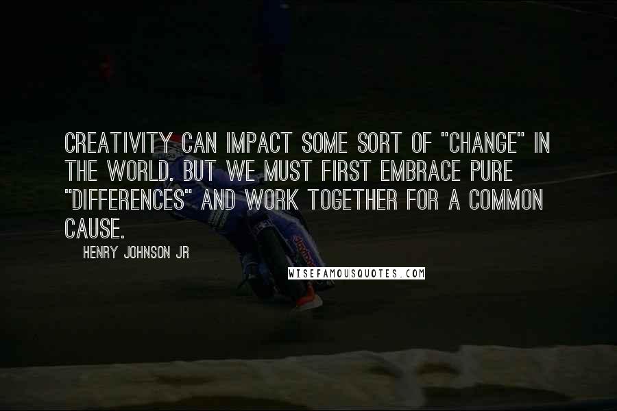 Henry Johnson Jr Quotes: Creativity can impact some sort of "CHANGE" in the WORLD. But we must first embrace pure "DIFFERENCES" and work together for a common cause.