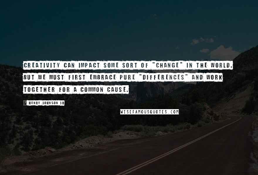 Henry Johnson Jr Quotes: Creativity can impact some sort of "CHANGE" in the WORLD. But we must first embrace pure "DIFFERENCES" and work together for a common cause.