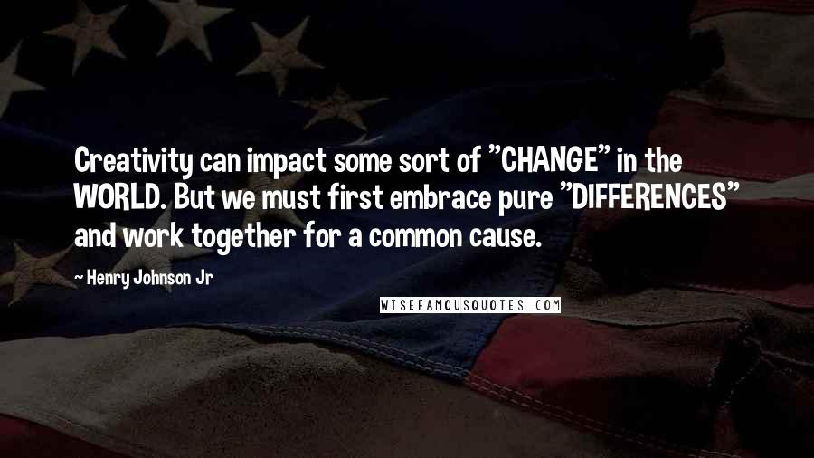 Henry Johnson Jr Quotes: Creativity can impact some sort of "CHANGE" in the WORLD. But we must first embrace pure "DIFFERENCES" and work together for a common cause.