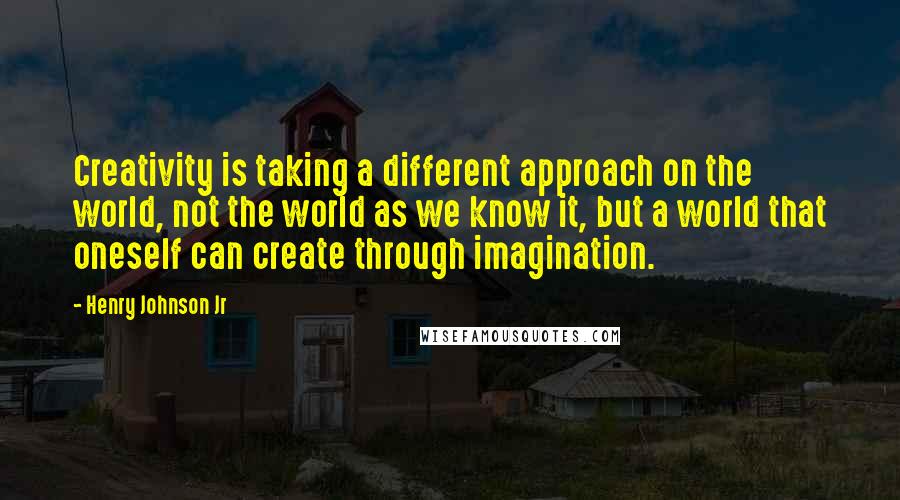 Henry Johnson Jr Quotes: Creativity is taking a different approach on the world, not the world as we know it, but a world that oneself can create through imagination.