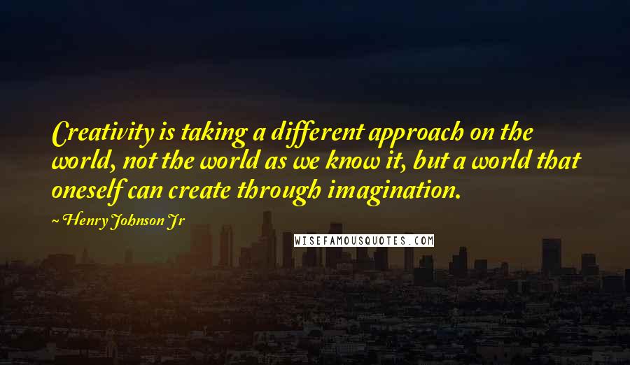 Henry Johnson Jr Quotes: Creativity is taking a different approach on the world, not the world as we know it, but a world that oneself can create through imagination.