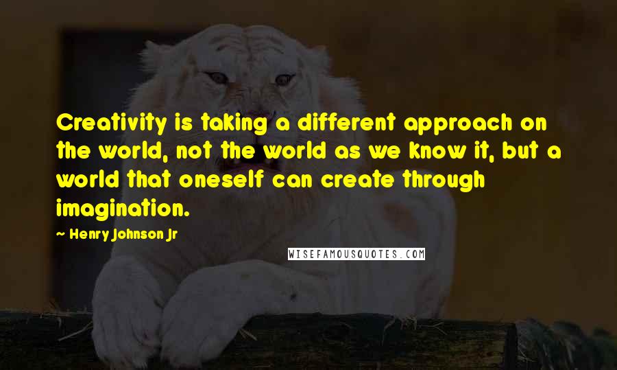 Henry Johnson Jr Quotes: Creativity is taking a different approach on the world, not the world as we know it, but a world that oneself can create through imagination.