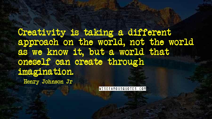 Henry Johnson Jr Quotes: Creativity is taking a different approach on the world, not the world as we know it, but a world that oneself can create through imagination.