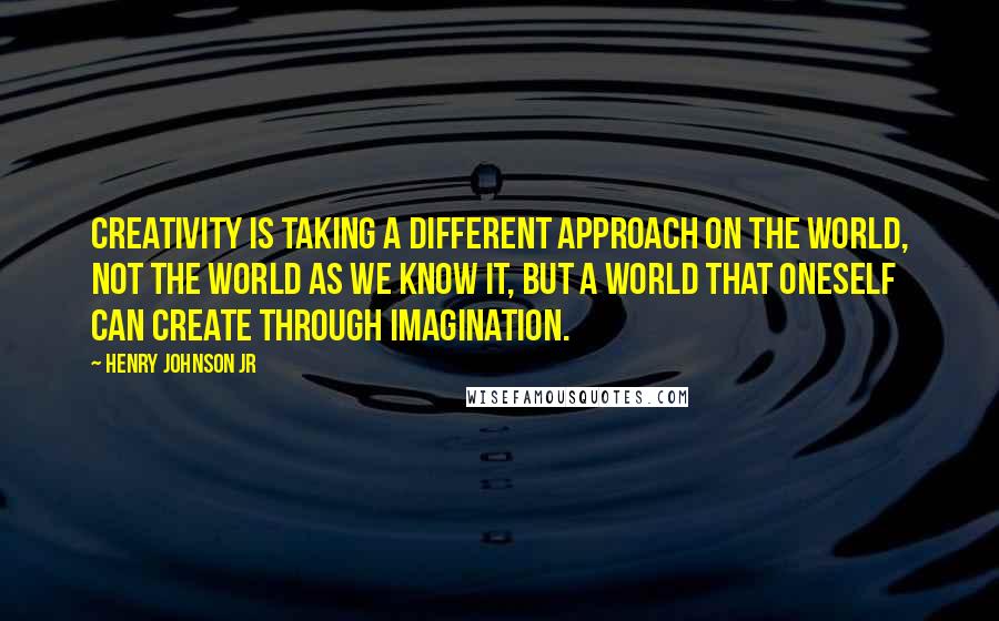 Henry Johnson Jr Quotes: Creativity is taking a different approach on the world, not the world as we know it, but a world that oneself can create through imagination.