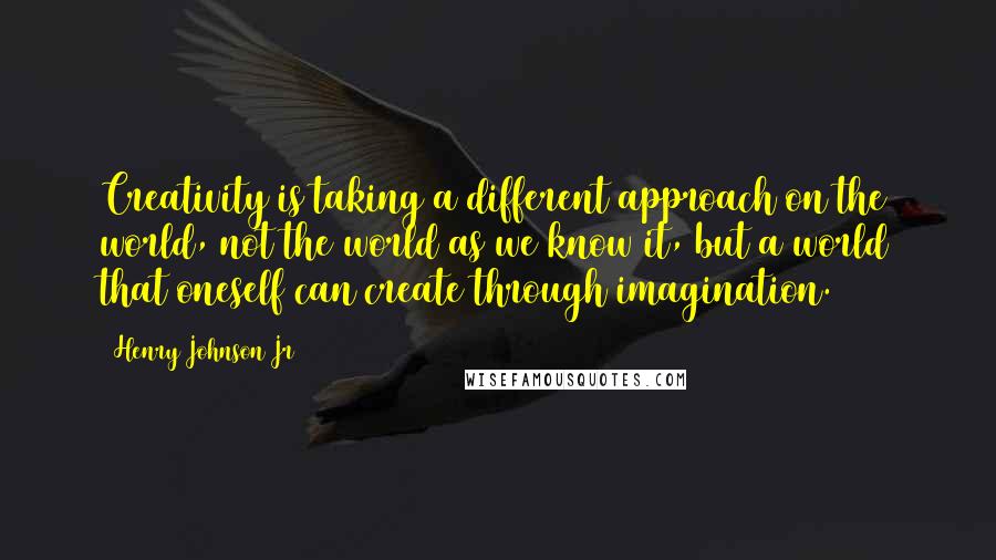 Henry Johnson Jr Quotes: Creativity is taking a different approach on the world, not the world as we know it, but a world that oneself can create through imagination.