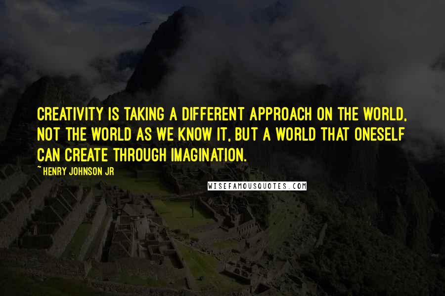 Henry Johnson Jr Quotes: Creativity is taking a different approach on the world, not the world as we know it, but a world that oneself can create through imagination.